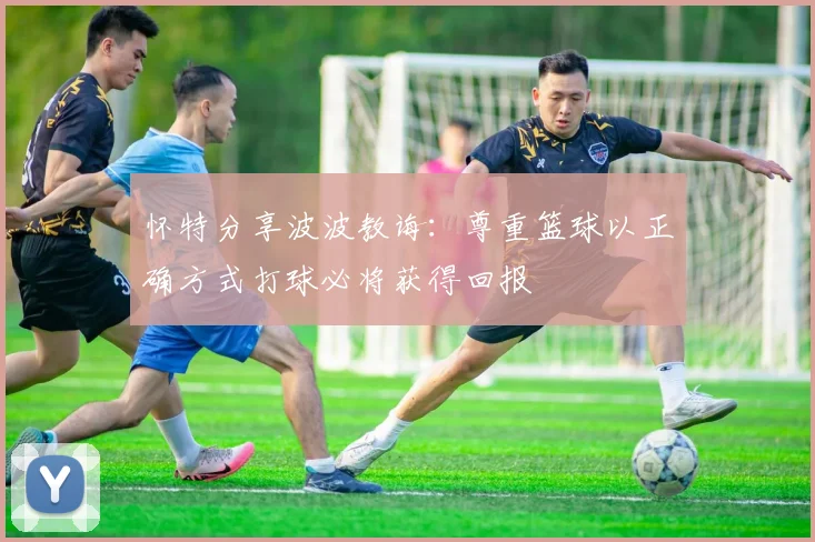 怀特分享波波教诲：尊重篮球以正确方式打球必将获得回报